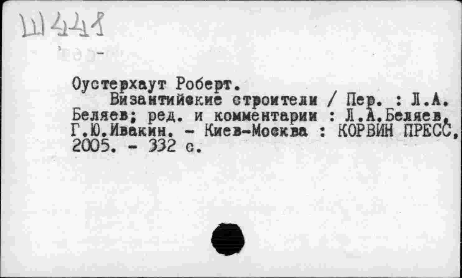 ﻿
Оустерхаут Роберт.
Византийские строители / Пер. : Л.А. Беляев; ред. и комментарии : Л.А.Беляев. Г.Ю.Ивакин. - Киев-Моеква : КОРВИН ПРЕСС 2005. - 332 с.